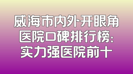 威海市内外开眼角医院口碑排行榜：实力强医院前十