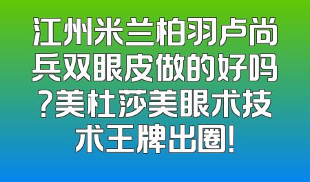 江州米兰柏羽卢尚兵双眼皮做的好吗？美杜莎美眼术技术王牌出圈！