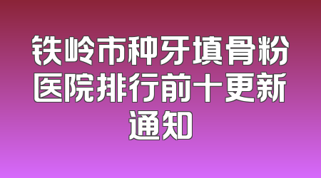 铁岭市种牙填骨粉医院排行前十更新通知