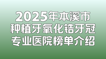 2025年本溪市种植牙氧化锆牙冠专业医院榜单介绍