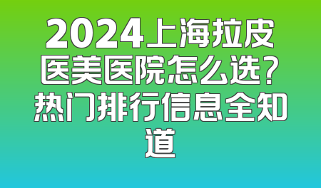 2024上海拉皮医美医院怎么选？热门排行信息全知道