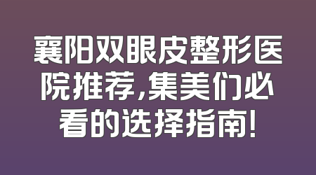 襄阳双眼皮整形医院推荐，集美们必看的选择指南！