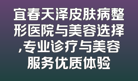 宜春天泽皮肤病整形医院与美容选择，专业诊疗与美容服务优质体验