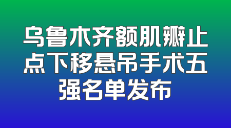 乌鲁木齐额肌瓣止点下移悬吊手术五强名单发布