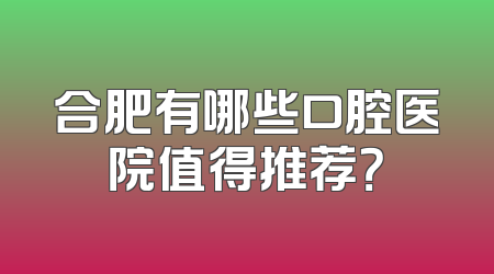 合肥有哪些口腔医院值得推荐？