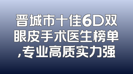 晋城市十佳6D双眼皮手术医生榜单，专业高质实力强