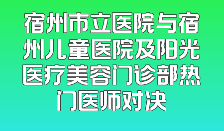 宿州市立医院与宿州儿童医院及阳光医疗美容门诊部热门医师对决