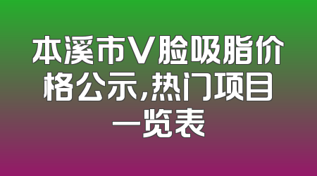 本溪市V脸吸脂价格公示，热门项目一览表