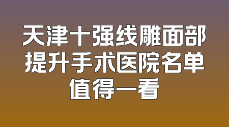天津十强线雕面部提升手术医院名单值得一看
