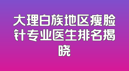 大理白族地区瘦脸针专业医生排名揭晓