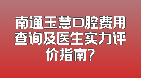 南通玉慧口腔费用查询及医生实力评价指南？