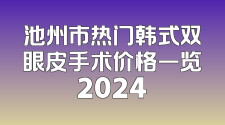 池州市热门韩式双眼皮手术价格一览2024