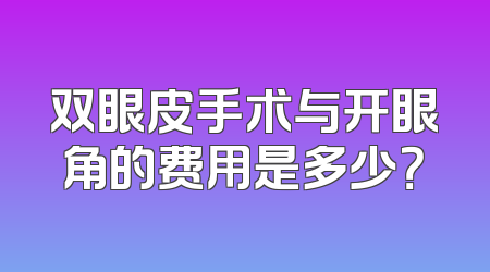双眼皮手术与开眼角的费用是多少？
