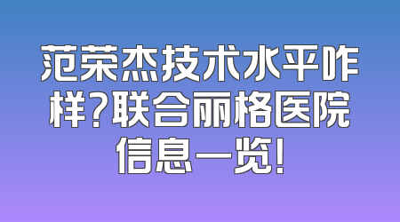 范荣杰技术水平咋样？联合丽格医院信息一览！
