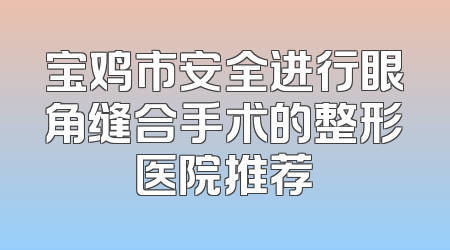 宝鸡市安全进行眼角缝合手术的整形医院推荐