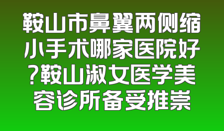 鞍山市鼻翼两侧缩小手术哪家医院好？鞍山淑女医学美容诊所备受推崇