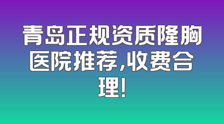 青岛正规资质隆胸医院推荐，收费合理！