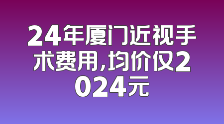24年厦门近视手术费用，均价仅2024元