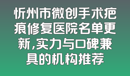 忻州市微创手术疤痕修复医院名单更新，实力与口碑兼具的机构推荐