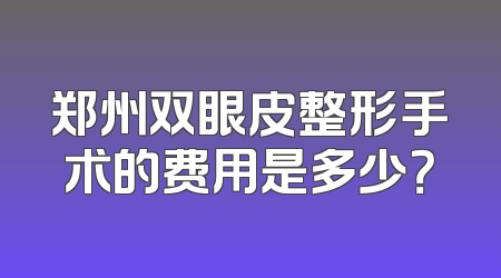 郑州双眼皮整形手术的费用是多少？