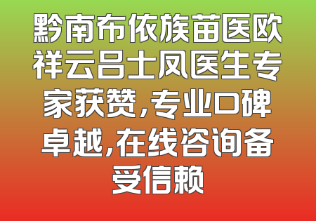 黔南布依族苗医欧祥云吕士凤医生专家获赞，专业口碑卓越，在线咨询备受信赖
