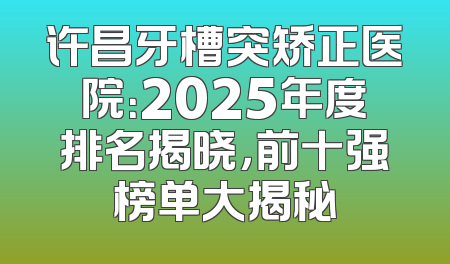 许昌牙槽突矫正医院：2025年度排名揭晓，前十强榜单大揭秘