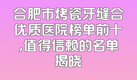 合肥市烤瓷牙缝合优质医院榜单前十，值得信赖的名单揭晓