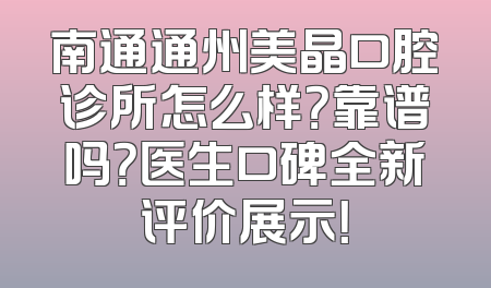 南通通州美晶口腔诊所怎么样？靠谱吗？医生口碑全新评价展示！