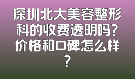 深圳北大美容整形科的收费透明吗？价格和口碑怎么样？