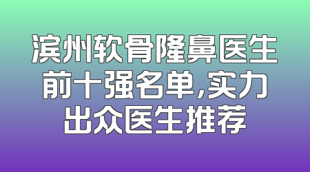 滨州软骨隆鼻医生前十强名单，实力出众医生推荐