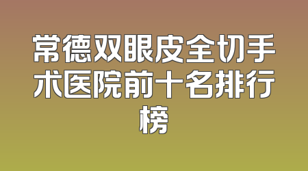 常德双眼皮全切手术医院前十名排行榜