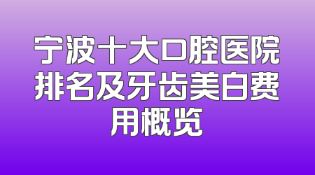 宁波十大口腔医院排名及牙齿美白费用概览