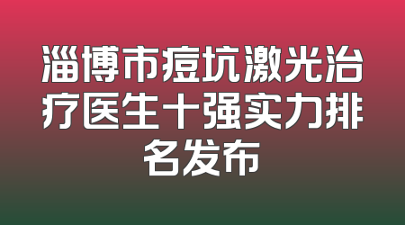 淄博市痘坑激光治疗医生十强实力排名发布
