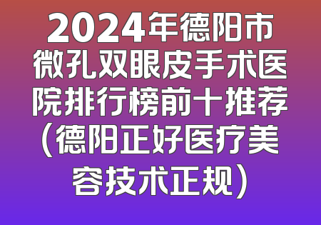 2024年德阳市微孔双眼皮手术医院排行榜前十推荐（德阳正好医疗美容技术正规）