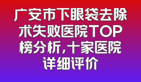 广安市下眼袋去除术失败医院TOP榜分析，十家医院详细评价