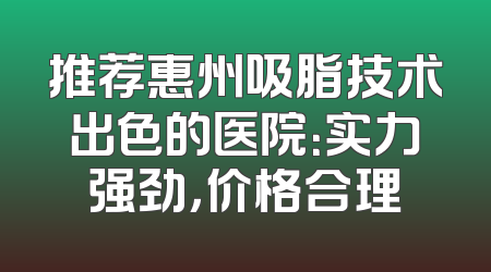 推荐惠州吸脂技术出色的医院：实力强劲，价格合理