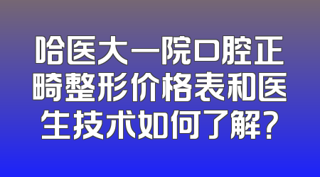 哈医大一院口腔正畸整形价格表和医生技术如何了解？
