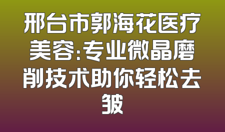 邢台市郭海花医疗美容：专业微晶磨削技术助你轻松去皱
