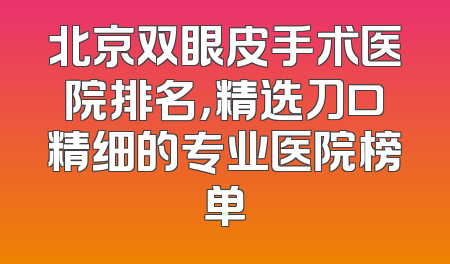 北京双眼皮手术医院排名，精选刀口精细的专业医院榜单