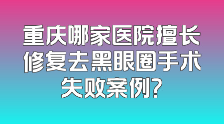 重庆哪家医院擅长修复去黑眼圈手术失败案例？