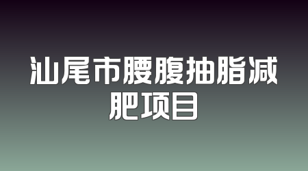 汕尾市腰腹抽脂减肥项目