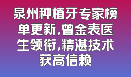 泉州种植牙专家榜单更新，曾金表医生领衔，精湛技术获高信赖