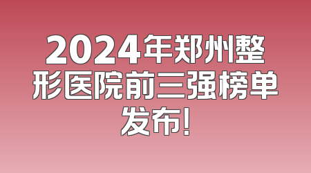 2024年郑州整形医院前三强榜单发布！
