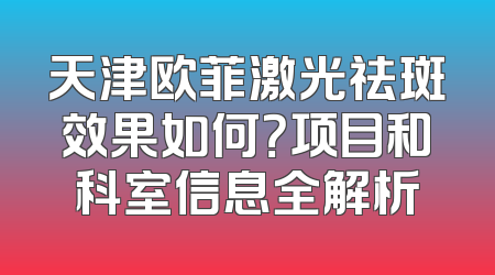 天津欧菲激光祛斑效果如何？项目和科室信息全解析
