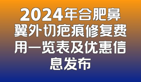 2024年合肥鼻翼外切疤痕修复费用一览表及优惠信息发布