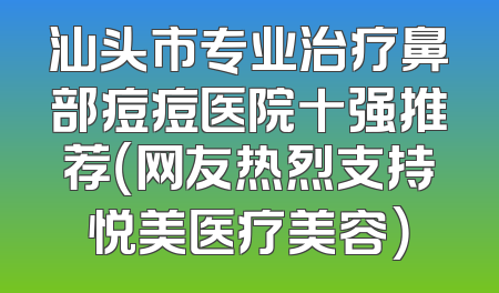 汕头市专业治疗鼻部痘痘医院十强推荐（网友热烈支持悦美医疗美容）