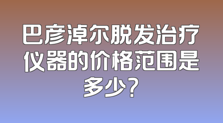 巴彦淖尔脱发治疗仪器的价格范围是多少？