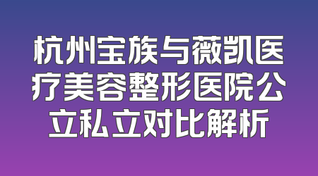 杭州宝族与薇凯医疗美容整形医院公立私立对比解析