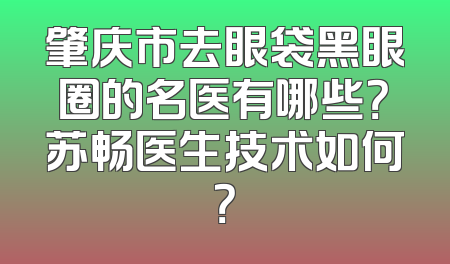 肇庆市去眼袋黑眼圈的名医有哪些？苏畅医生技术如何？