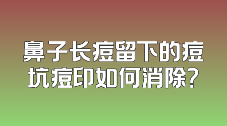 鼻子长痘留下的痘坑痘印如何消除？